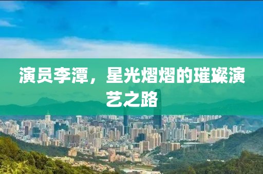演員李潭，星光熠熠的璀璨演藝之路