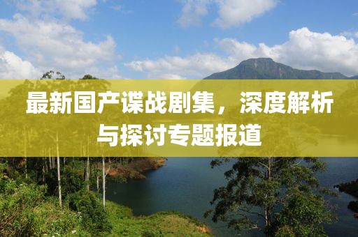 最新國產(chǎn)諜戰(zhàn)劇集，深度解析與探討專題報道