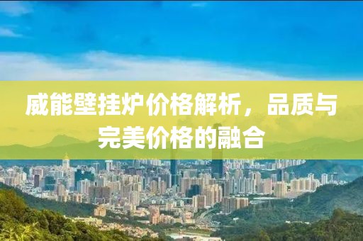 威能壁掛爐價(jià)格解析，品質(zhì)與完美價(jià)格的融合