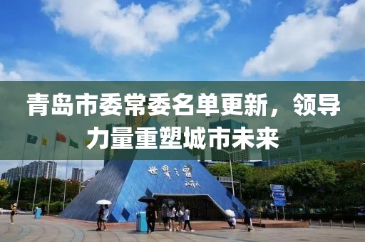 青島市委常委名單更新，領(lǐng)導(dǎo)力量重塑城市未來(lái)