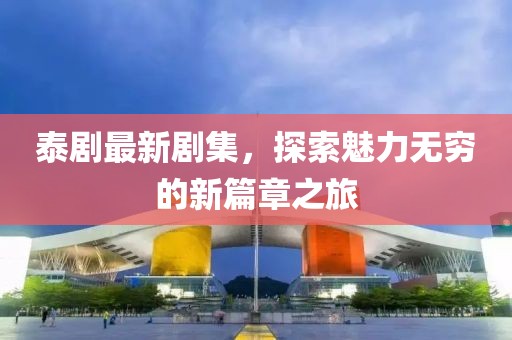 泰劇最新劇集，探索魅力無窮的新篇章之旅
