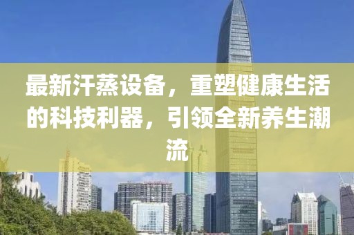 最新汗蒸設(shè)備，重塑健康生活的科技利器，引領(lǐng)全新養(yǎng)生潮流