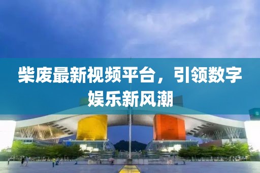 柴廢最新視頻平臺(tái)，引領(lǐng)數(shù)字娛樂(lè)新風(fēng)潮