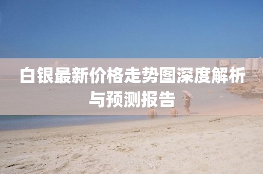 白銀最新價(jià)格走勢(shì)圖深度解析與預(yù)測(cè)報(bào)告