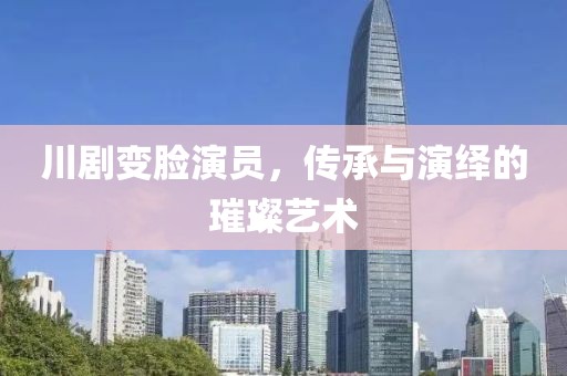川劇變臉演員，傳承與演繹的璀璨藝術(shù)