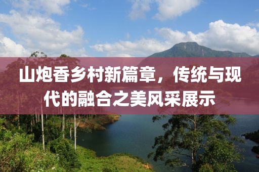 山炮香鄉(xiāng)村新篇章，傳統(tǒng)與現(xiàn)代的融合之美風(fēng)采展示