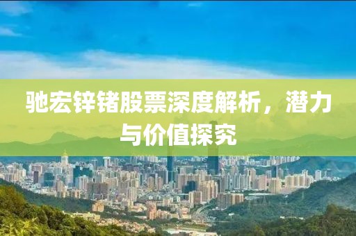 馳宏鋅鍺股票深度解析，潛力與價(jià)值探究