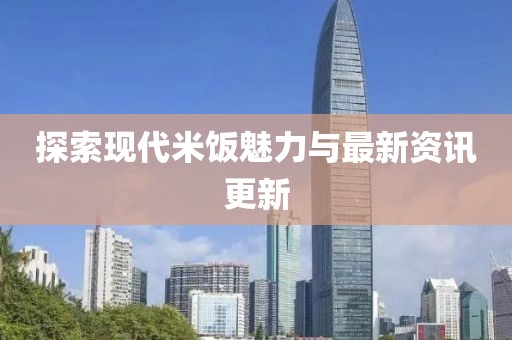 探索現(xiàn)代米飯魅力與最新資訊更新