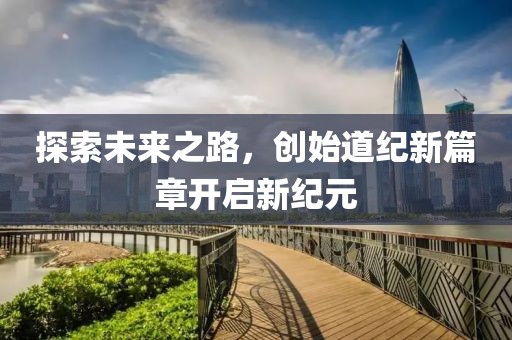 探索未來(lái)之路，創(chuàng)始道紀(jì)新篇章開(kāi)啟新紀(jì)元