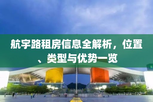航宇路租房信息全解析，位置、類型與優(yōu)勢一覽