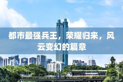 都市最強(qiáng)兵王，榮耀歸來(lái)，風(fēng)云變幻的篇章