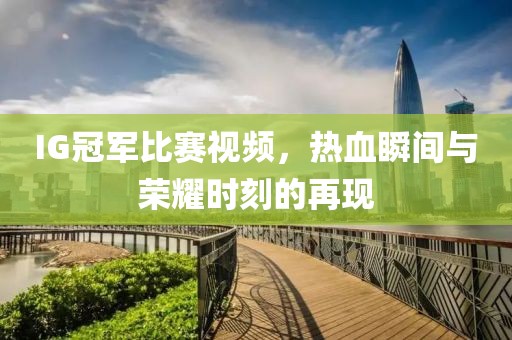 IG冠軍比賽視頻，熱血瞬間與榮耀時(shí)刻的再現(xiàn)
