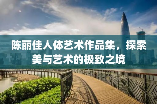 陳麗佳人體藝術作品集，探索美與藝術的極致之境