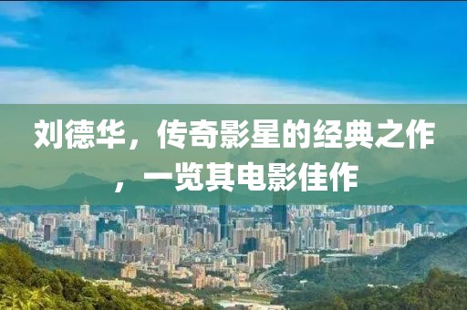 劉德華，傳奇影星的經(jīng)典之作，一覽其電影佳作