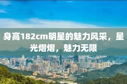 身高182cm明星的魅力風(fēng)采，星光熠熠，魅力無(wú)限