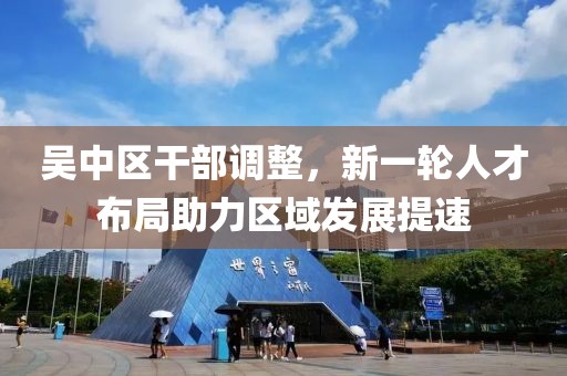 吳中區(qū)干部調(diào)整，新一輪人才布局助力區(qū)域發(fā)展提速