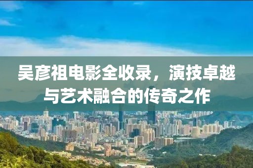 吳彥祖電影全收錄，演技卓越與藝術(shù)融合的傳奇之作