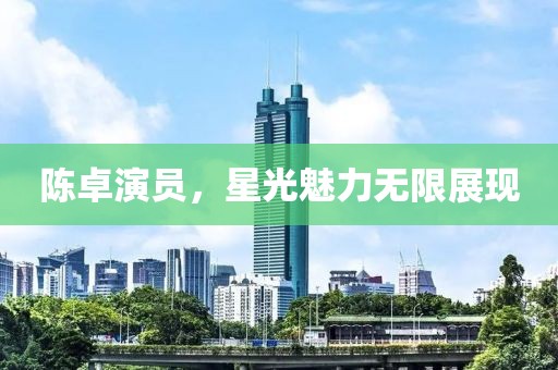 陳卓演員，星光魅力無(wú)限展現(xiàn)