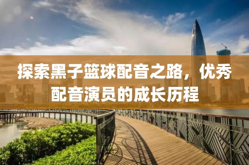 探索黑子籃球配音之路，優(yōu)秀配音演員的成長歷程
