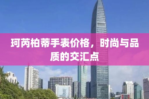 珂芮柏蒂手表價(jià)格，時(shí)尚與品質(zhì)的交匯點(diǎn)