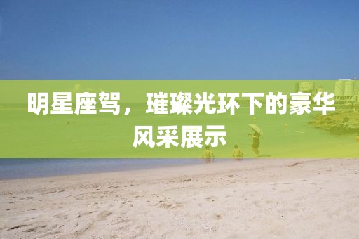 明星座駕，璀璨光環(huán)下的豪華風(fēng)采展示