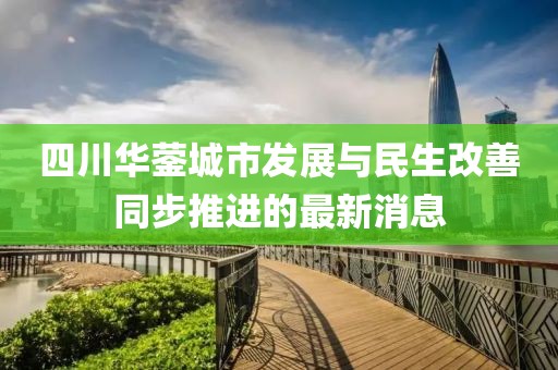 四川華鎣城市發(fā)展與民生改善同步推進的最新消息