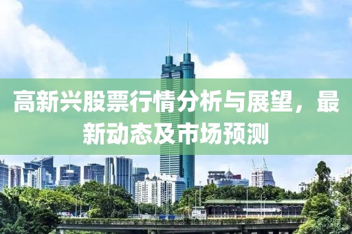 高新興股票行情分析與展望，最新動態(tài)及市場預(yù)測