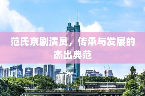范氏京劇演員，傳承與發(fā)展的杰出典范