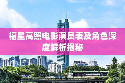 福星高照電影演員表及角色深度解析揭秘