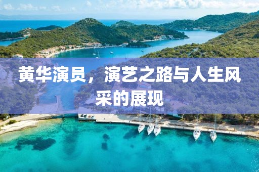 黃華演員，演藝之路與人生風(fēng)采的展現(xiàn)