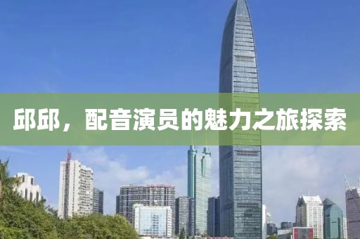 邱邱，配音演員的魅力之旅探索
