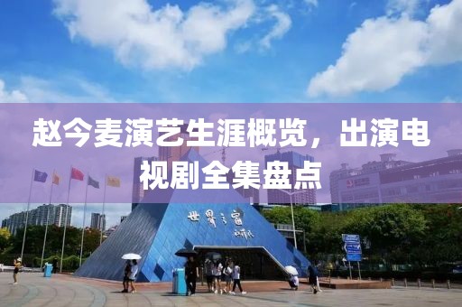 趙今麥演藝生涯概覽，出演電視劇全集盤點