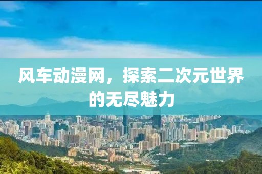 風(fēng)車動(dòng)漫網(wǎng)，探索二次元世界的無盡魅力
