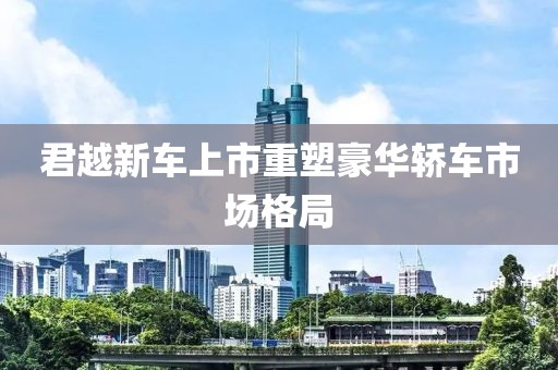 君越新車上市重塑豪華轎車市場格局