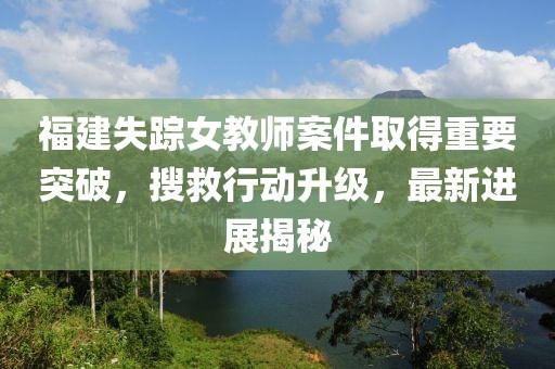 福建失蹤女教師案件取得重要突破，搜救行動(dòng)升級(jí)，最新進(jìn)展揭秘