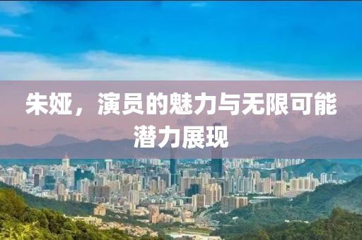 朱婭，演員的魅力與無限可能潛力展現(xiàn)