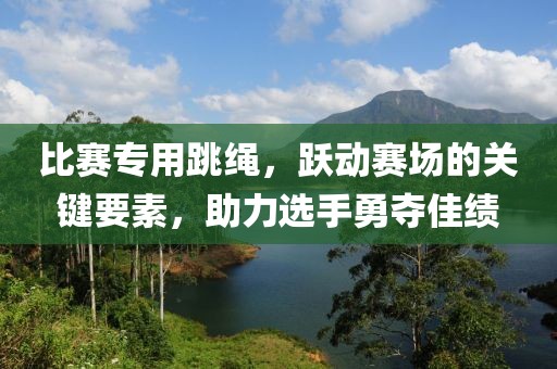 比賽專用跳繩，躍動(dòng)賽場(chǎng)的關(guān)鍵要素，助力選手勇奪佳績(jī)