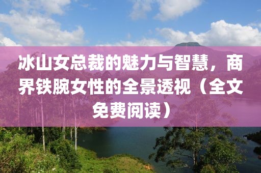 冰山女總裁的魅力與智慧，商界鐵腕女性的全景透視（全文免費(fèi)閱讀）