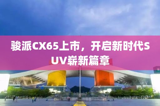 駿派CX65上市，開啟新時(shí)代SUV嶄新篇章