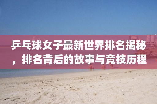 乒乓球女子最新世界排名揭秘，排名背后的故事與競技歷程