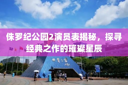 侏羅紀(jì)公園2演員表揭秘，探尋經(jīng)典之作的璀璨星辰