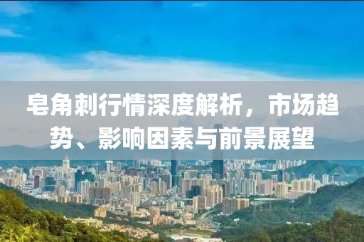 皂角刺行情深度解析，市場(chǎng)趨勢(shì)、影響因素與前景展望