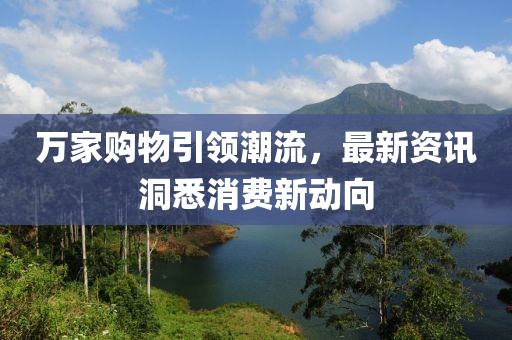 萬家購物引領(lǐng)潮流，最新資訊洞悉消費新動向