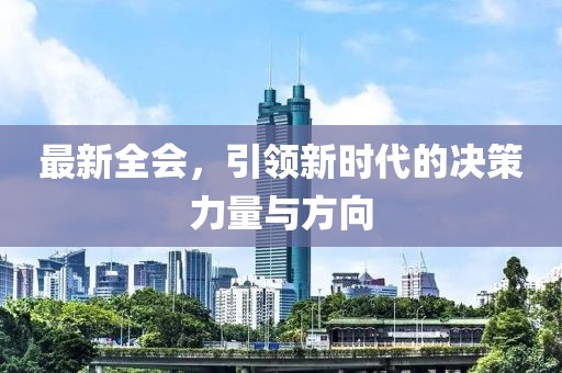 最新全會(huì)，引領(lǐng)新時(shí)代的決策力量與方向