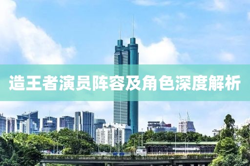 造王者演員陣容及角色深度解析