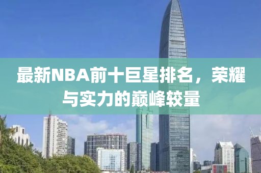 最新NBA前十巨星排名，榮耀與實力的巔峰較量