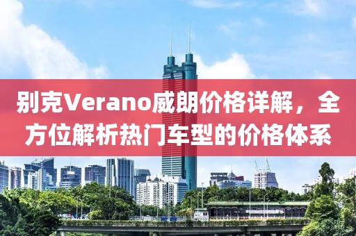別克Verano威朗價(jià)格詳解，全方位解析熱門車型的價(jià)格體系