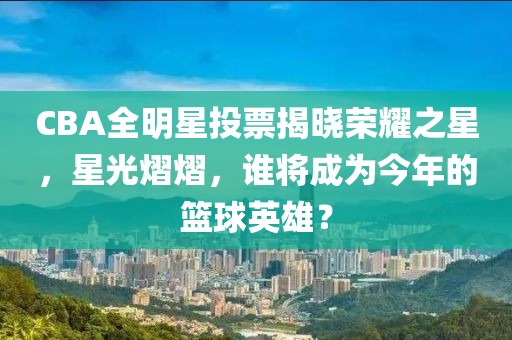 CBA全明星投票揭曉榮耀之星，星光熠熠，誰(shuí)將成為今年的籃球英雄？