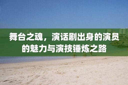 舞臺之魂，演話劇出身的演員的魅力與演技錘煉之路