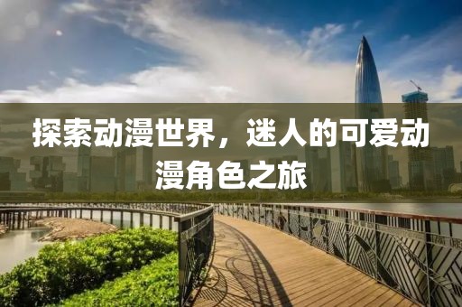 探索動漫世界，迷人的可愛動漫角色之旅
